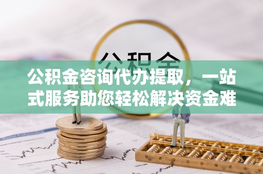 禹会公积金咨询代办提取，一站式服务助您轻松解决资金难题