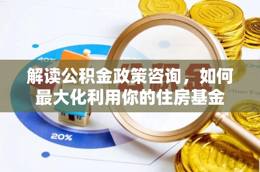 禹会解读公积金政策咨询，如何最大化利用你的住房基金
