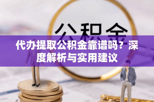 禹会代办提取公积金靠谱吗？深度解析与实用建议