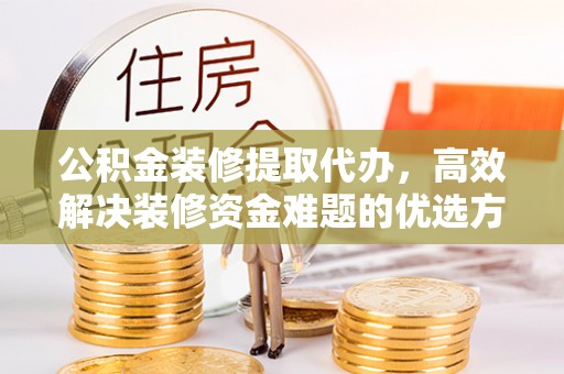禹会公积金装修提取代办，高效解决装修资金难题的优选方案