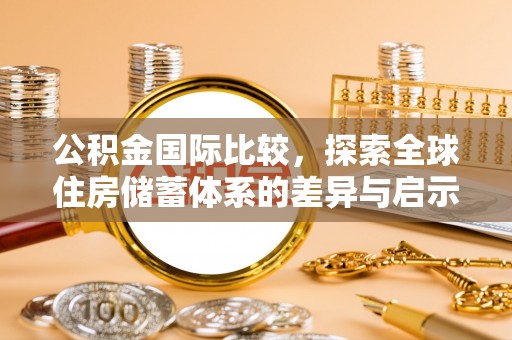 禹会公积金国际比较，探索全球住房储蓄体系的差异与启示