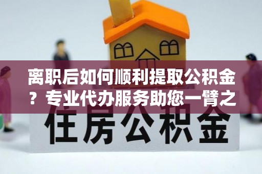 禹会离职后如何顺利提取公积金？专业代办服务助您一臂之力