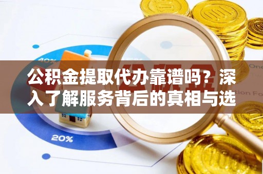 禹会公积金提取代办靠谱吗？深入了解服务背后的真相与选择指南