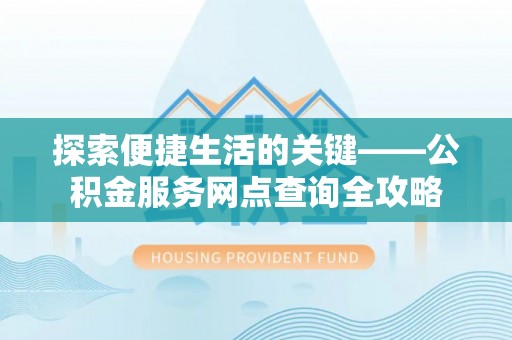 禹会探索便捷生活的关键——公积金服务网点查询全攻略