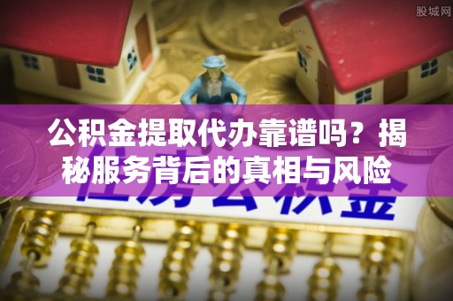 禹会公积金提取代办靠谱吗？揭秘服务背后的真相与风险