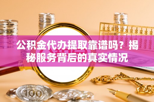 禹会公积金代办提取靠谱吗？揭秘服务背后的真实情况