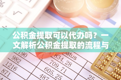 禹会公积金提取可以代办吗？一文解析公积金提取的流程与注意事项