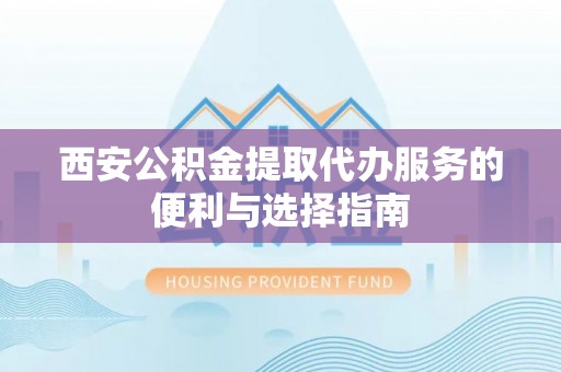 禹会西安公积金提取代办服务的便利与选择指南