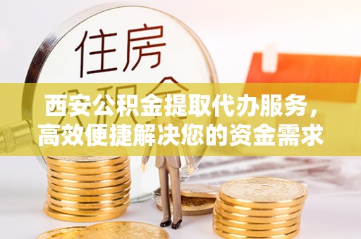 禹会西安公积金提取代办服务，高效便捷解决您的资金需求