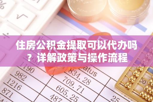 禹会住房公积金提取可以代办吗？详解政策与操作流程