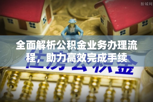 禹会全面解析公积金业务办理流程，助力高效完成手续