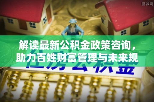 禹会解读最新公积金政策咨询，助力百姓财富管理与未来规划