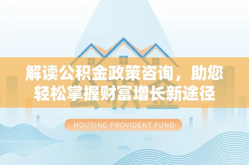 禹会解读公积金政策咨询，助您轻松掌握财富增长新途径