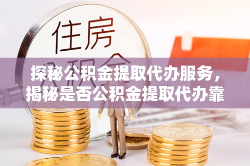 禹会探秘公积金提取代办服务，揭秘是否公积金提取代办靠谱吗？