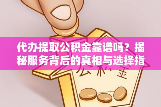 禹会代办提取公积金靠谱吗？揭秘服务背后的真相与选择指南
