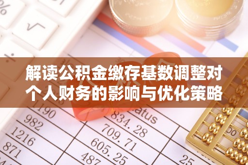 禹会解读公积金缴存基数调整对个人财务的影响与优化策略