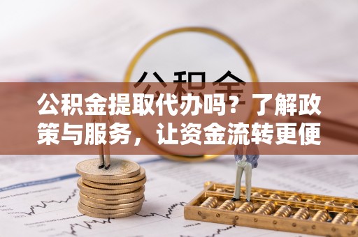 禹会公积金提取代办吗？了解政策与服务，让资金流转更便捷