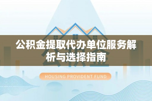 禹会公积金提取代办单位服务解析与选择指南