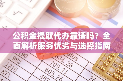 禹会公积金提取代办靠谱吗？全面解析服务优劣与选择指南