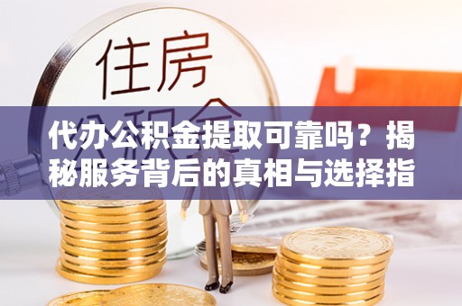 禹会代办公积金提取可靠吗？揭秘服务背后的真相与选择指南