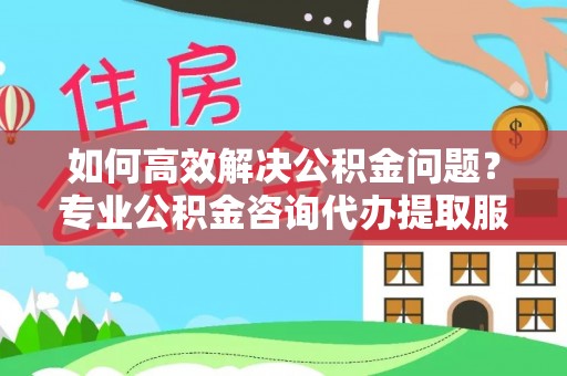禹会如何高效解决公积金问题？专业公积金咨询代办提取服务来帮你
