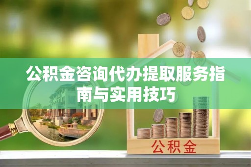 禹会公积金咨询代办提取服务指南与实用技巧
