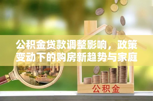 禹会公积金贷款调整影响，政策变动下的购房新趋势与家庭财务规划