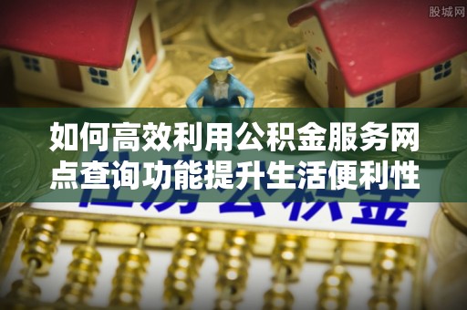 禹会如何高效利用公积金服务网点查询功能提升生活便利性