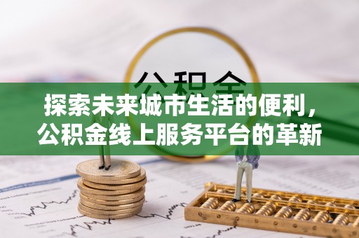 禹会探索未来城市生活的便利，公积金线上服务平台的革新与机遇