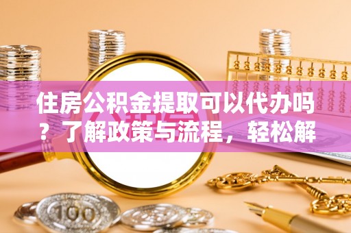 禹会住房公积金提取可以代办吗？了解政策与流程，轻松解决你的疑问