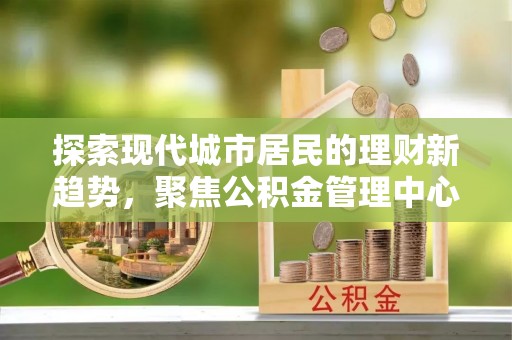 禹会探索现代城市居民的理财新趋势，聚焦公积金管理中心的服务创新
