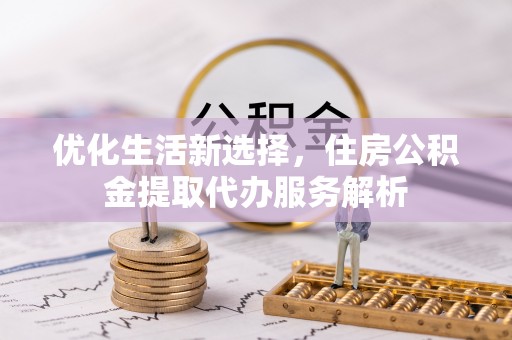 禹会优化生活新选择，住房公积金提取代办服务解析