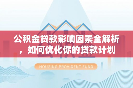 禹会公积金贷款影响因素全解析，如何优化你的贷款计划