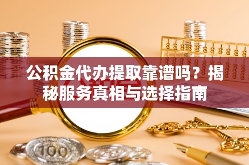 禹会公积金代办提取靠谱吗？揭秘服务真相与选择指南
