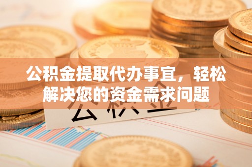 禹会公积金提取代办事宜，轻松解决您的资金需求问题