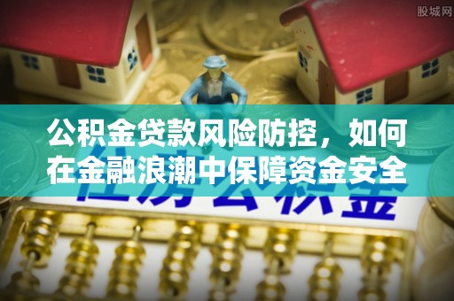 禹会公积金贷款风险防控，如何在金融浪潮中保障资金安全