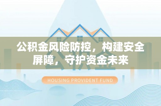 禹会公积金风险防控，构建安全屏障，守护资金未来