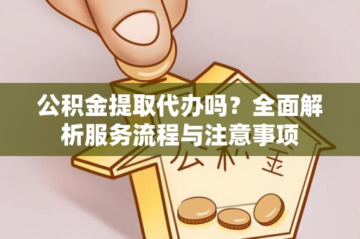 禹会公积金提取代办吗？全面解析服务流程与注意事项