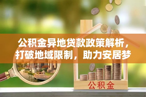 禹会公积金异地贷款政策解析，打破地域限制，助力安居梦想