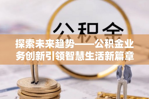 禹会探索未来趋势——公积金业务创新引领智慧生活新篇章