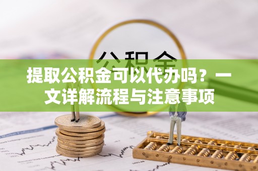 禹会提取公积金可以代办吗？一文详解流程与注意事项