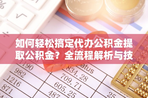 禹会如何轻松搞定代办公积金提取公积金？全流程解析与技巧分享