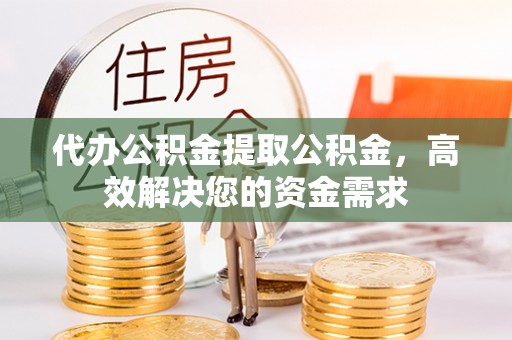 禹会代办公积金提取公积金，高效解决您的资金需求