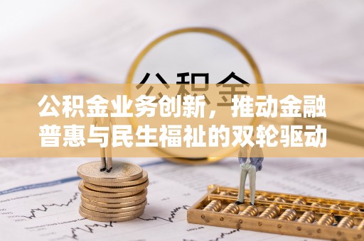 禹会公积金业务创新，推动金融普惠与民生福祉的双轮驱动