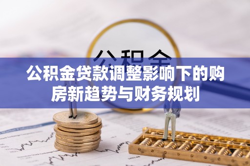 禹会公积金贷款调整影响下的购房新趋势与财务规划