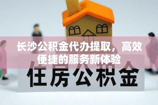 禹会长沙公积金代办提取，高效便捷的服务新体验