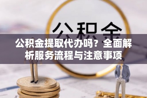 禹会公积金提取代办吗？全面解析服务流程与注意事项