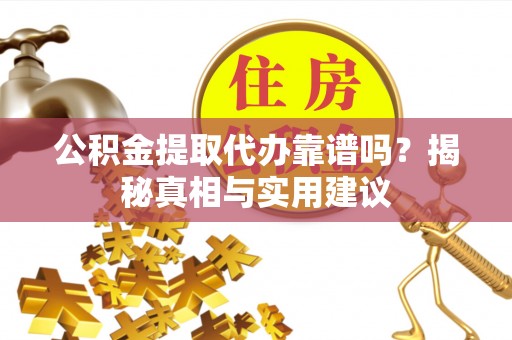 禹会公积金提取代办靠谱吗？揭秘真相与实用建议