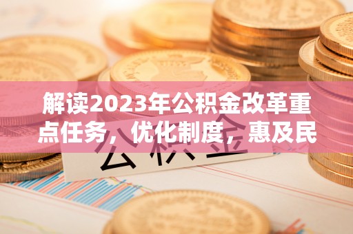 禹会解读2023年公积金改革重点任务，优化制度，惠及民生