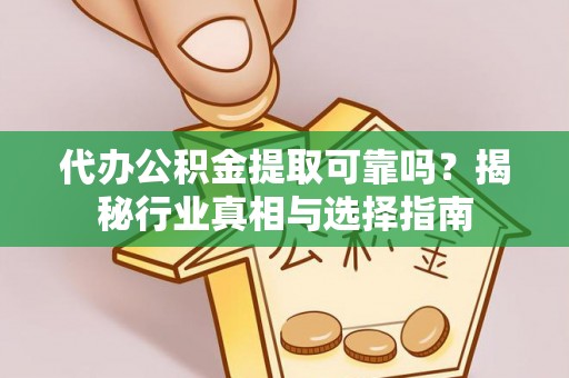 禹会代办公积金提取可靠吗？揭秘行业真相与选择指南